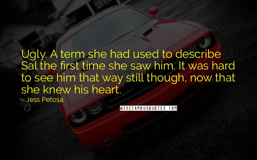 Jess Petosa Quotes: Ugly. A term she had used to describe Sal the first time she saw him. It was hard to see him that way still though, now that she knew his heart.