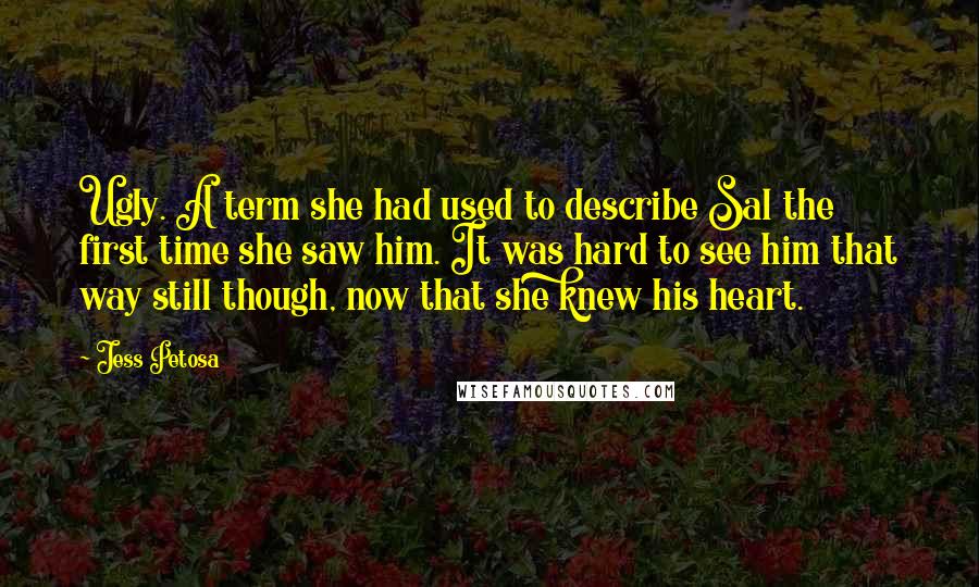 Jess Petosa Quotes: Ugly. A term she had used to describe Sal the first time she saw him. It was hard to see him that way still though, now that she knew his heart.