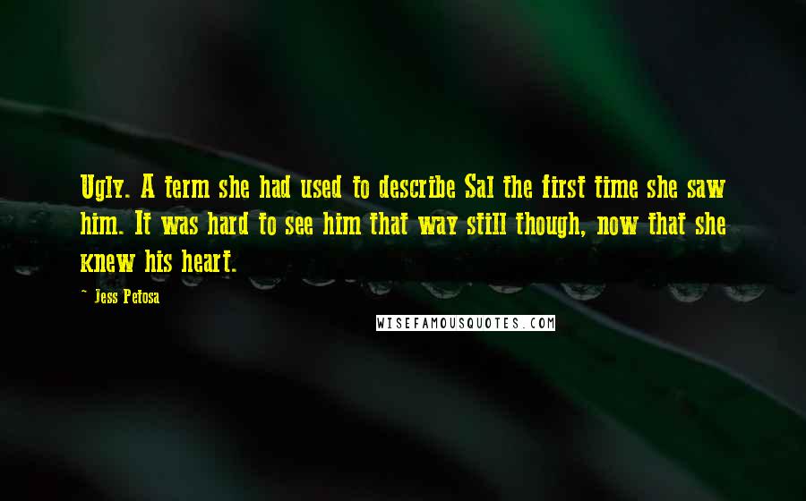 Jess Petosa Quotes: Ugly. A term she had used to describe Sal the first time she saw him. It was hard to see him that way still though, now that she knew his heart.