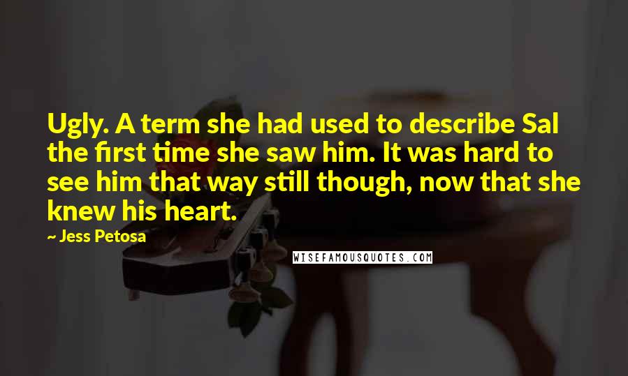 Jess Petosa Quotes: Ugly. A term she had used to describe Sal the first time she saw him. It was hard to see him that way still though, now that she knew his heart.