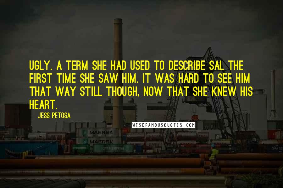 Jess Petosa Quotes: Ugly. A term she had used to describe Sal the first time she saw him. It was hard to see him that way still though, now that she knew his heart.