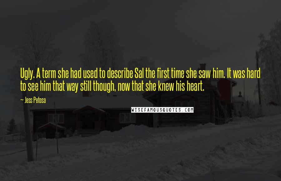 Jess Petosa Quotes: Ugly. A term she had used to describe Sal the first time she saw him. It was hard to see him that way still though, now that she knew his heart.