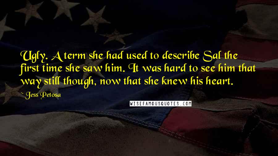 Jess Petosa Quotes: Ugly. A term she had used to describe Sal the first time she saw him. It was hard to see him that way still though, now that she knew his heart.