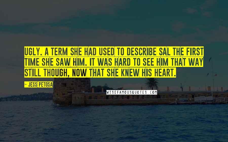 Jess Petosa Quotes: Ugly. A term she had used to describe Sal the first time she saw him. It was hard to see him that way still though, now that she knew his heart.
