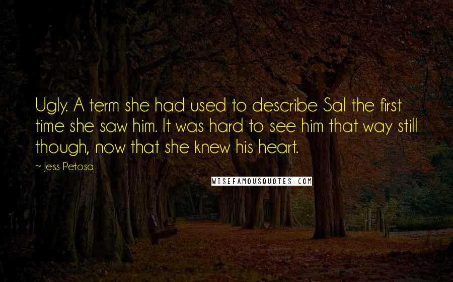 Jess Petosa Quotes: Ugly. A term she had used to describe Sal the first time she saw him. It was hard to see him that way still though, now that she knew his heart.