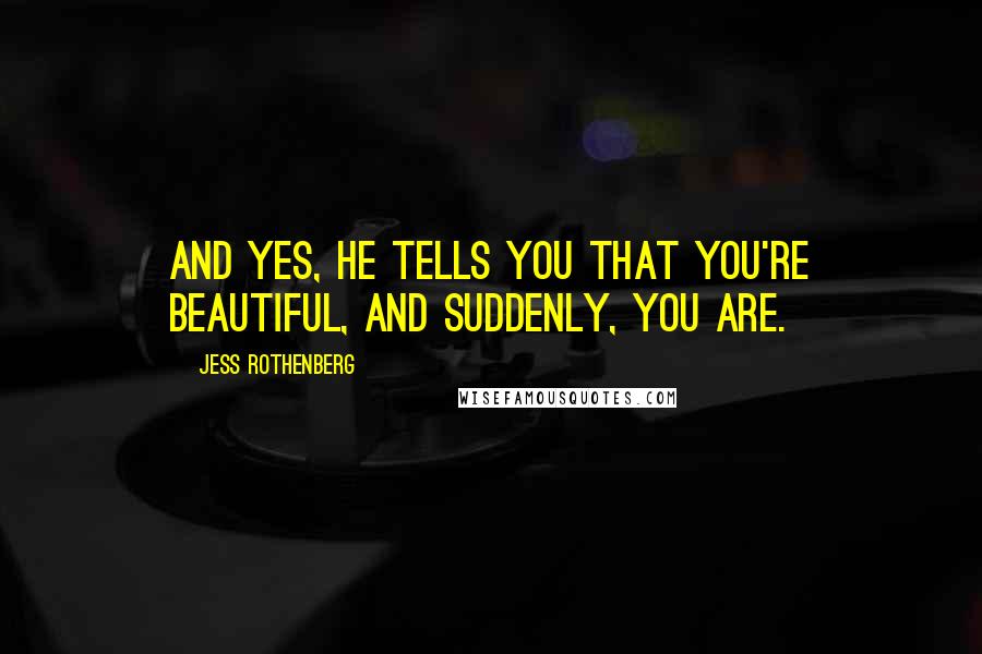 Jess Rothenberg Quotes: And yes, he tells you that you're beautiful, and suddenly, you are.