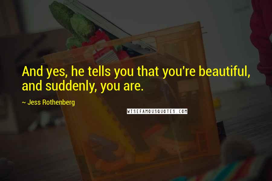 Jess Rothenberg Quotes: And yes, he tells you that you're beautiful, and suddenly, you are.