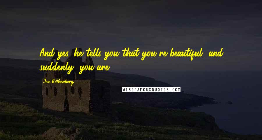 Jess Rothenberg Quotes: And yes, he tells you that you're beautiful, and suddenly, you are.