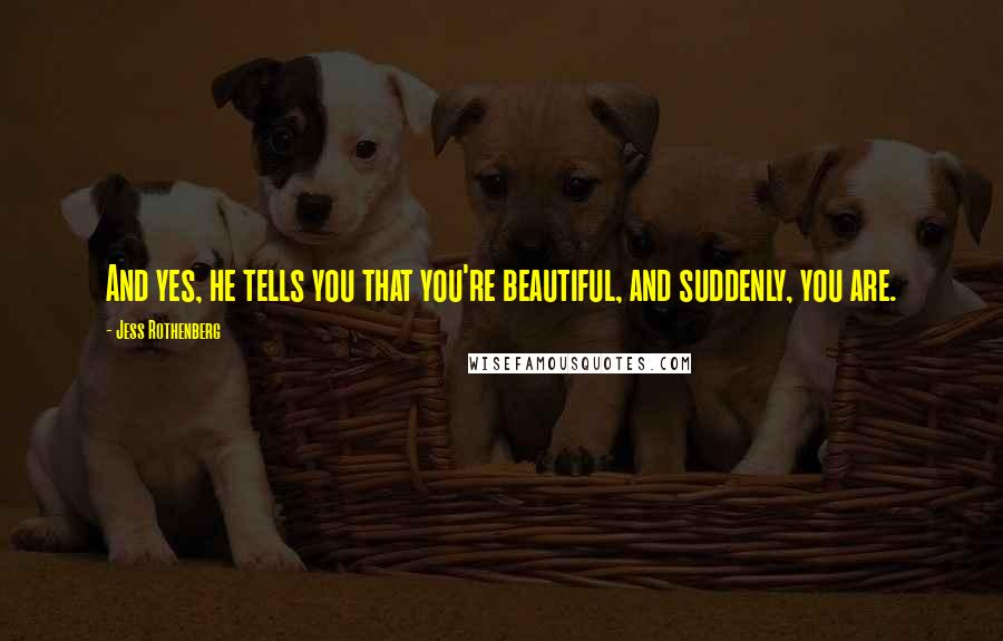 Jess Rothenberg Quotes: And yes, he tells you that you're beautiful, and suddenly, you are.