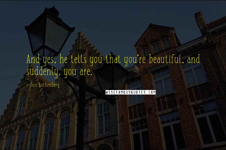 Jess Rothenberg Quotes: And yes, he tells you that you're beautiful, and suddenly, you are.