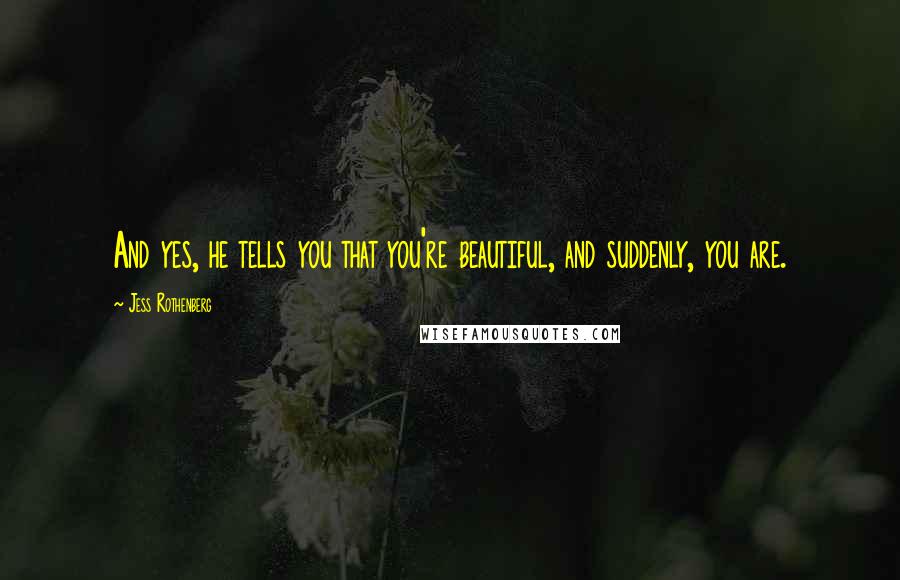 Jess Rothenberg Quotes: And yes, he tells you that you're beautiful, and suddenly, you are.