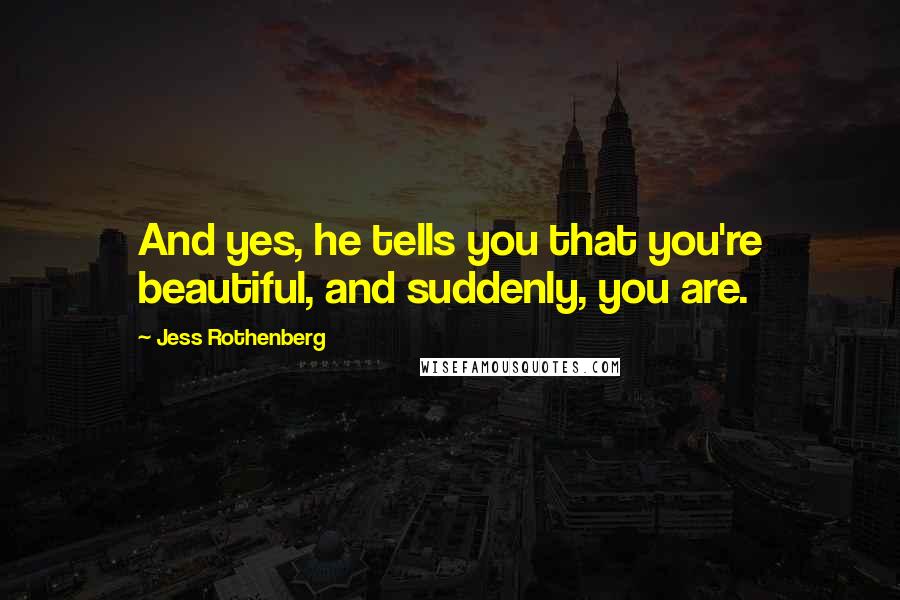 Jess Rothenberg Quotes: And yes, he tells you that you're beautiful, and suddenly, you are.