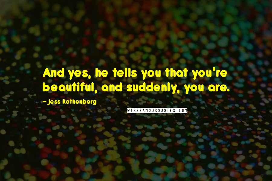 Jess Rothenberg Quotes: And yes, he tells you that you're beautiful, and suddenly, you are.