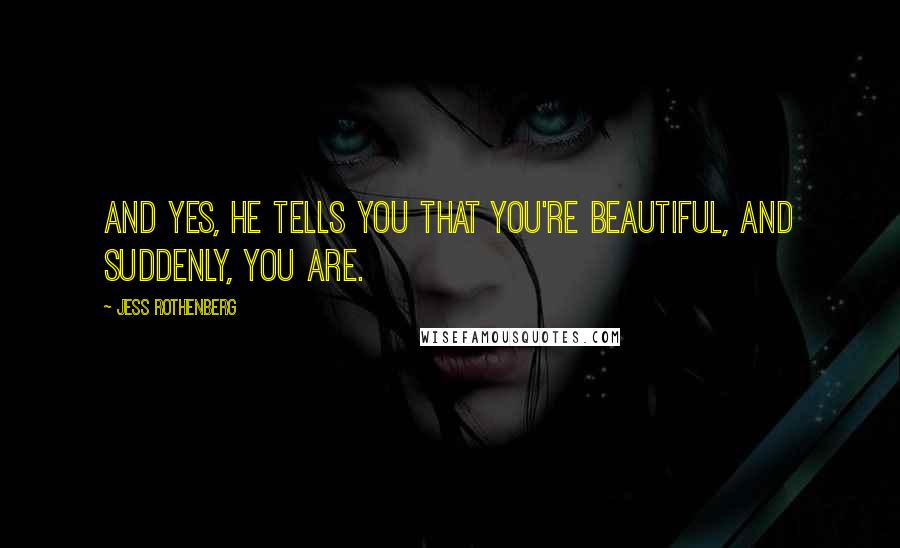 Jess Rothenberg Quotes: And yes, he tells you that you're beautiful, and suddenly, you are.