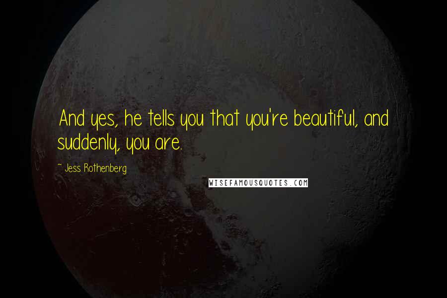 Jess Rothenberg Quotes: And yes, he tells you that you're beautiful, and suddenly, you are.