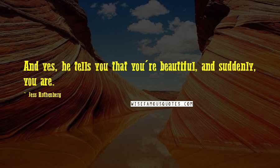 Jess Rothenberg Quotes: And yes, he tells you that you're beautiful, and suddenly, you are.