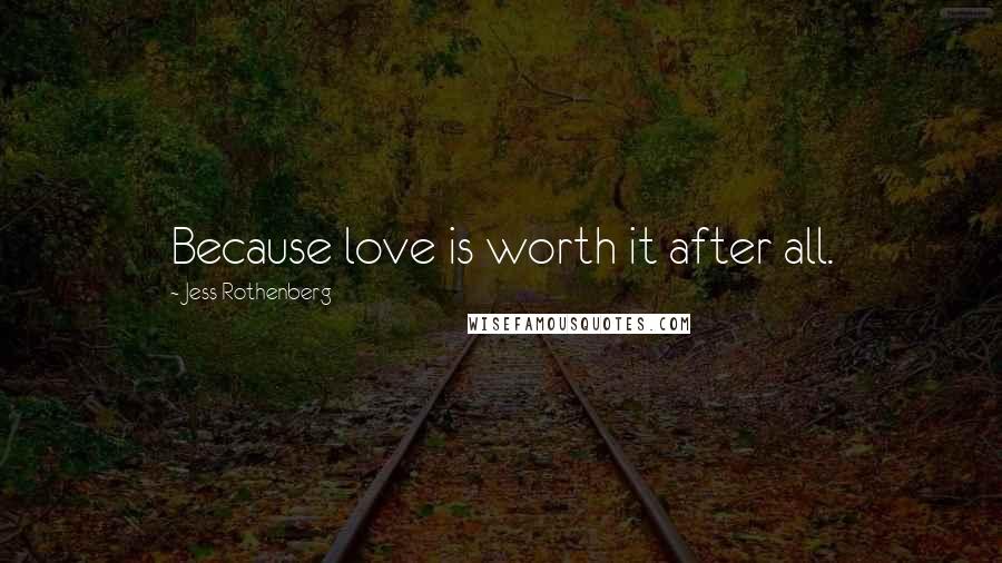 Jess Rothenberg Quotes: Because love is worth it after all.