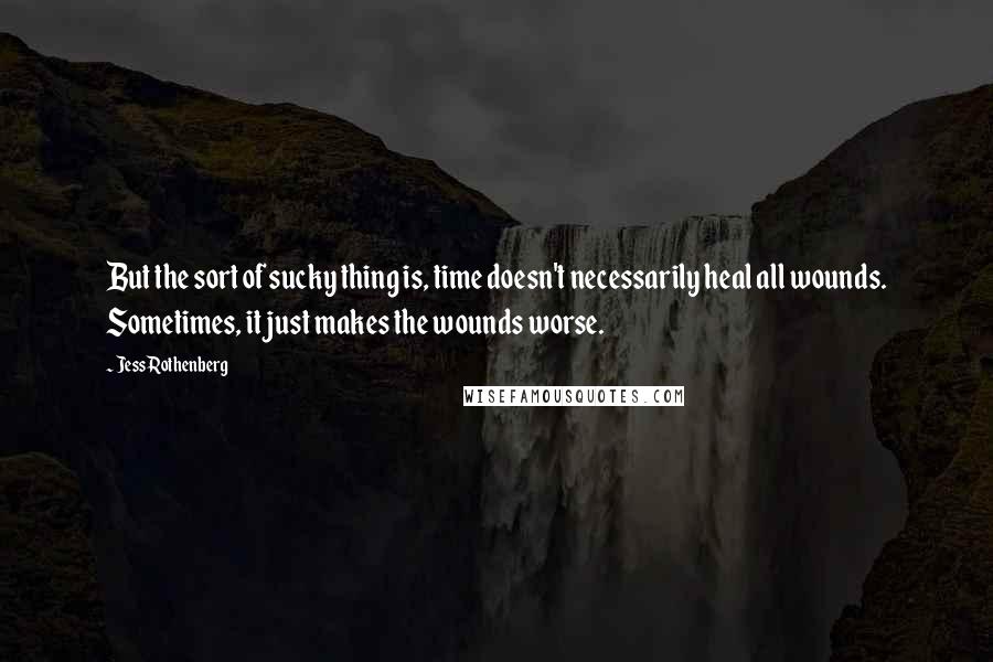 Jess Rothenberg Quotes: But the sort of sucky thing is, time doesn't necessarily heal all wounds. Sometimes, it just makes the wounds worse.