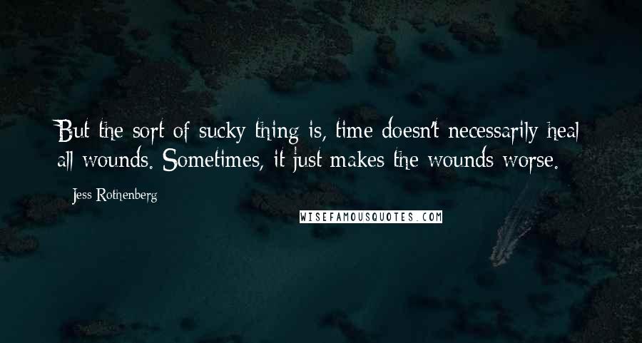 Jess Rothenberg Quotes: But the sort of sucky thing is, time doesn't necessarily heal all wounds. Sometimes, it just makes the wounds worse.