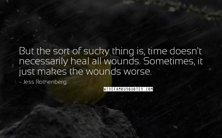 Jess Rothenberg Quotes: But the sort of sucky thing is, time doesn't necessarily heal all wounds. Sometimes, it just makes the wounds worse.