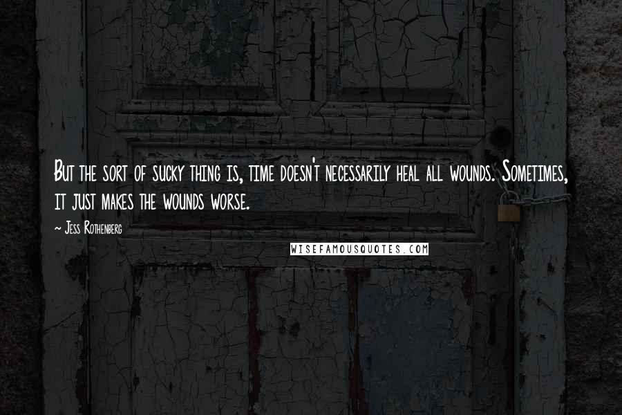 Jess Rothenberg Quotes: But the sort of sucky thing is, time doesn't necessarily heal all wounds. Sometimes, it just makes the wounds worse.