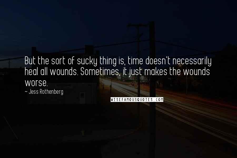 Jess Rothenberg Quotes: But the sort of sucky thing is, time doesn't necessarily heal all wounds. Sometimes, it just makes the wounds worse.