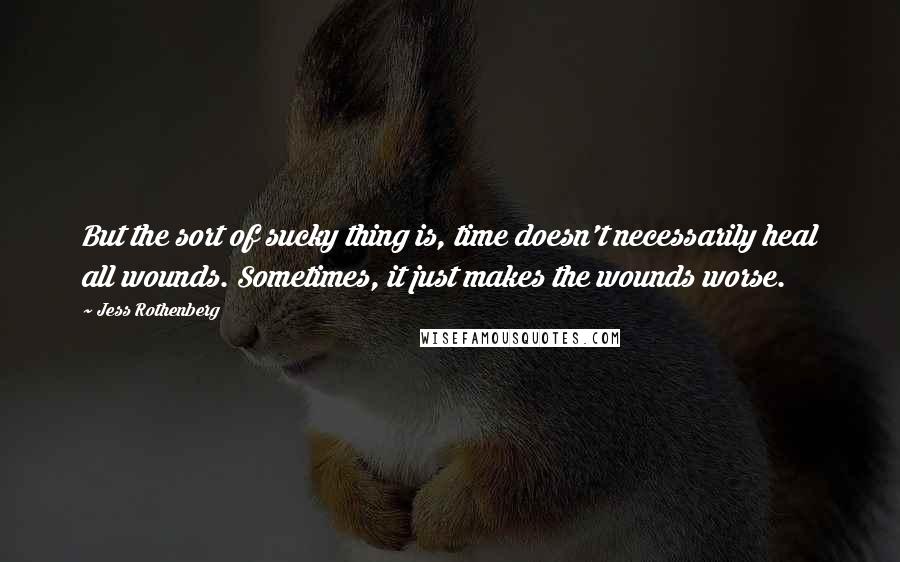 Jess Rothenberg Quotes: But the sort of sucky thing is, time doesn't necessarily heal all wounds. Sometimes, it just makes the wounds worse.