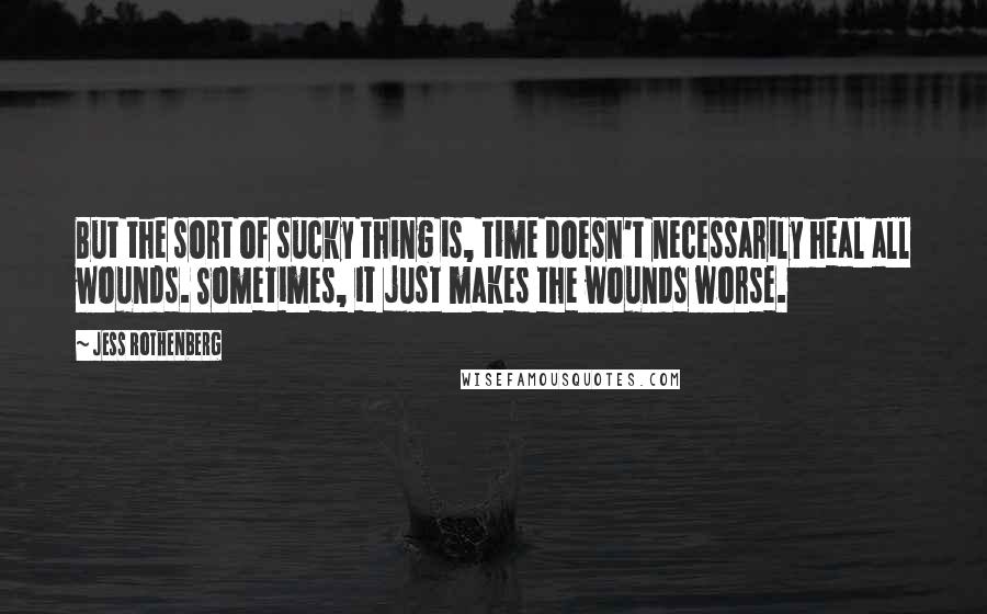 Jess Rothenberg Quotes: But the sort of sucky thing is, time doesn't necessarily heal all wounds. Sometimes, it just makes the wounds worse.