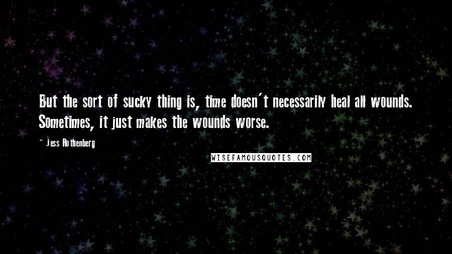 Jess Rothenberg Quotes: But the sort of sucky thing is, time doesn't necessarily heal all wounds. Sometimes, it just makes the wounds worse.