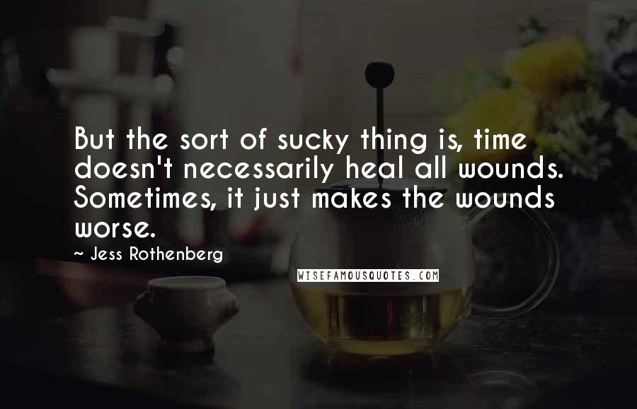 Jess Rothenberg Quotes: But the sort of sucky thing is, time doesn't necessarily heal all wounds. Sometimes, it just makes the wounds worse.