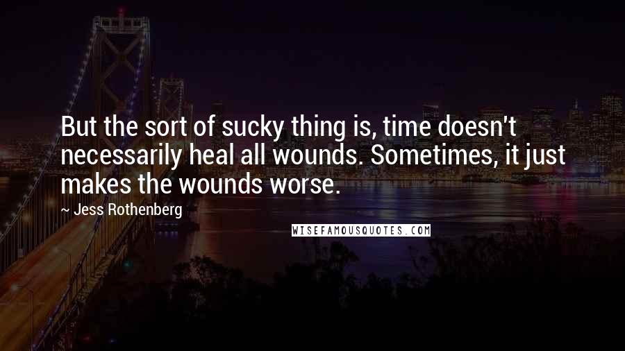 Jess Rothenberg Quotes: But the sort of sucky thing is, time doesn't necessarily heal all wounds. Sometimes, it just makes the wounds worse.