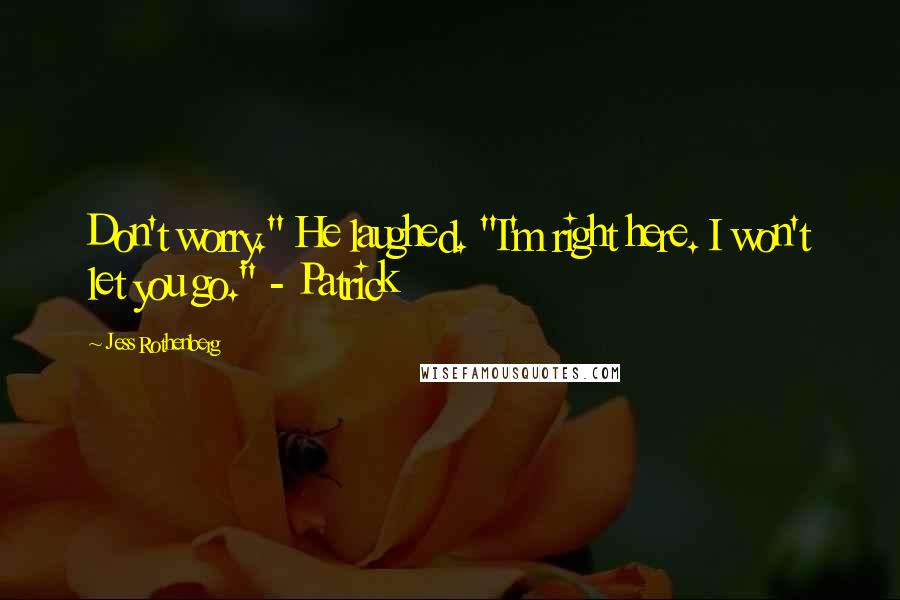 Jess Rothenberg Quotes: Don't worry." He laughed. "I'm right here. I won't let you go." - Patrick