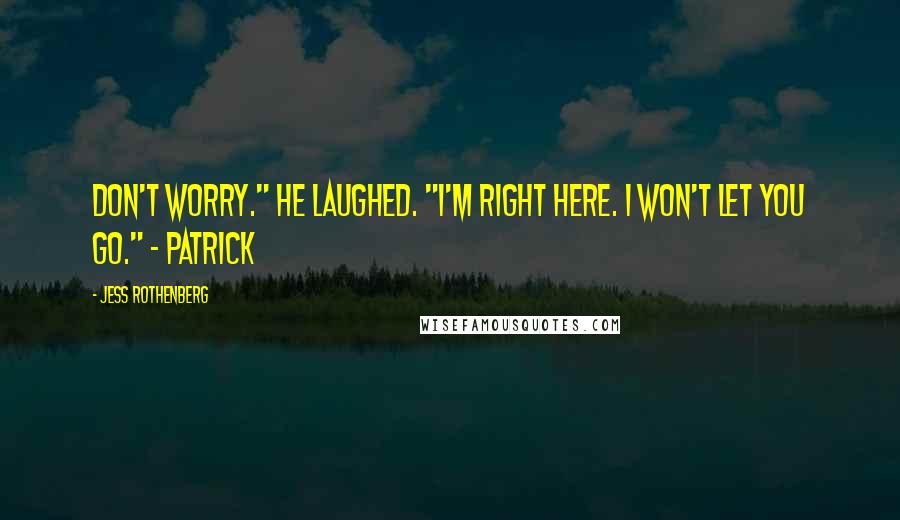 Jess Rothenberg Quotes: Don't worry." He laughed. "I'm right here. I won't let you go." - Patrick