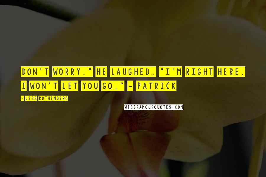 Jess Rothenberg Quotes: Don't worry." He laughed. "I'm right here. I won't let you go." - Patrick