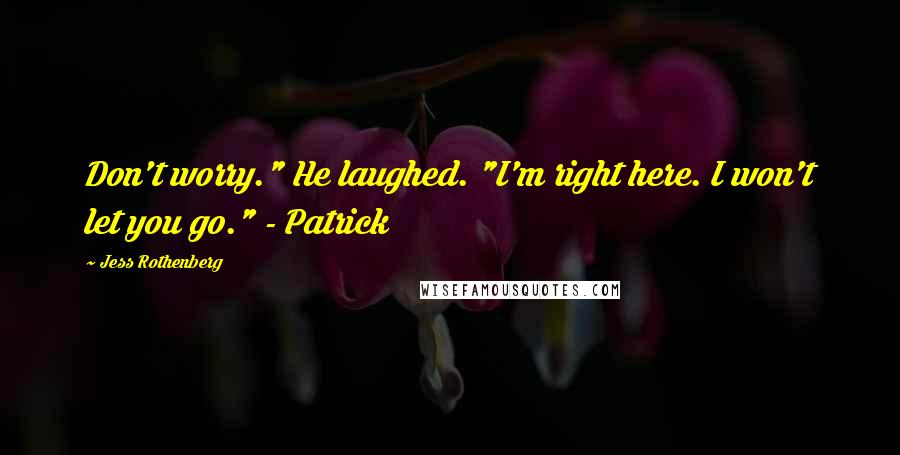 Jess Rothenberg Quotes: Don't worry." He laughed. "I'm right here. I won't let you go." - Patrick