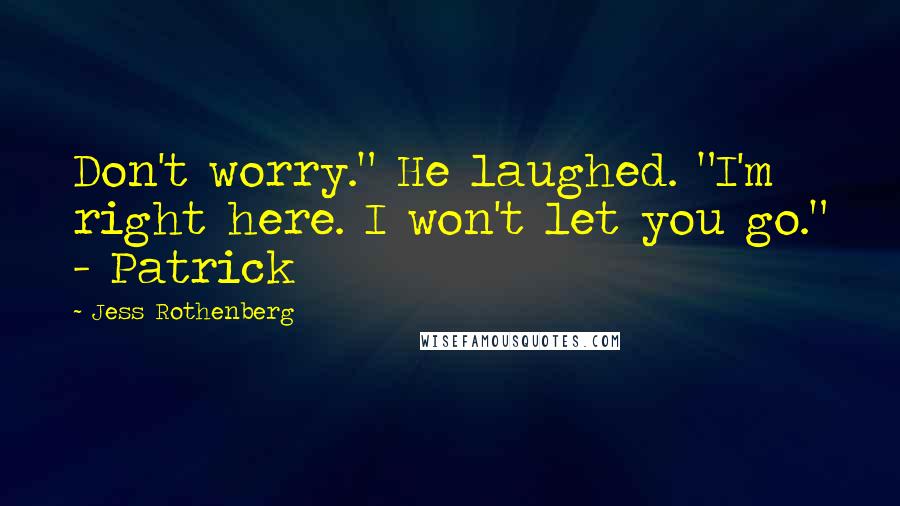 Jess Rothenberg Quotes: Don't worry." He laughed. "I'm right here. I won't let you go." - Patrick