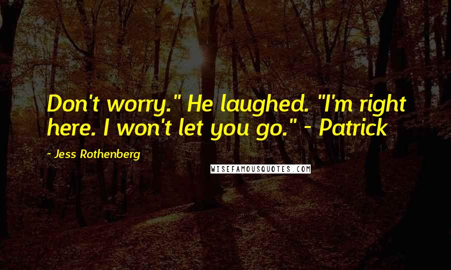 Jess Rothenberg Quotes: Don't worry." He laughed. "I'm right here. I won't let you go." - Patrick