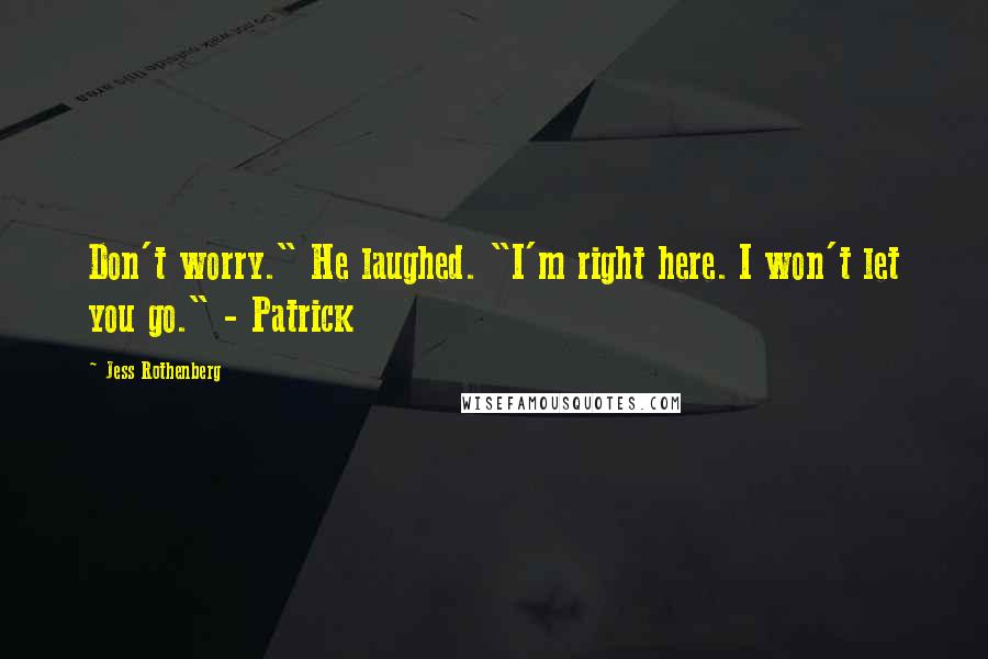 Jess Rothenberg Quotes: Don't worry." He laughed. "I'm right here. I won't let you go." - Patrick