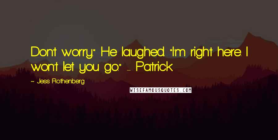 Jess Rothenberg Quotes: Don't worry." He laughed. "I'm right here. I won't let you go." - Patrick