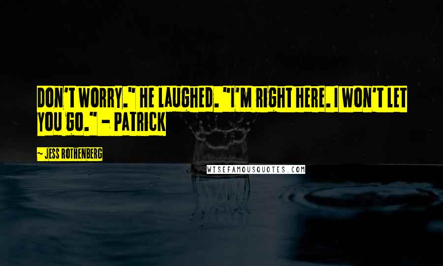 Jess Rothenberg Quotes: Don't worry." He laughed. "I'm right here. I won't let you go." - Patrick