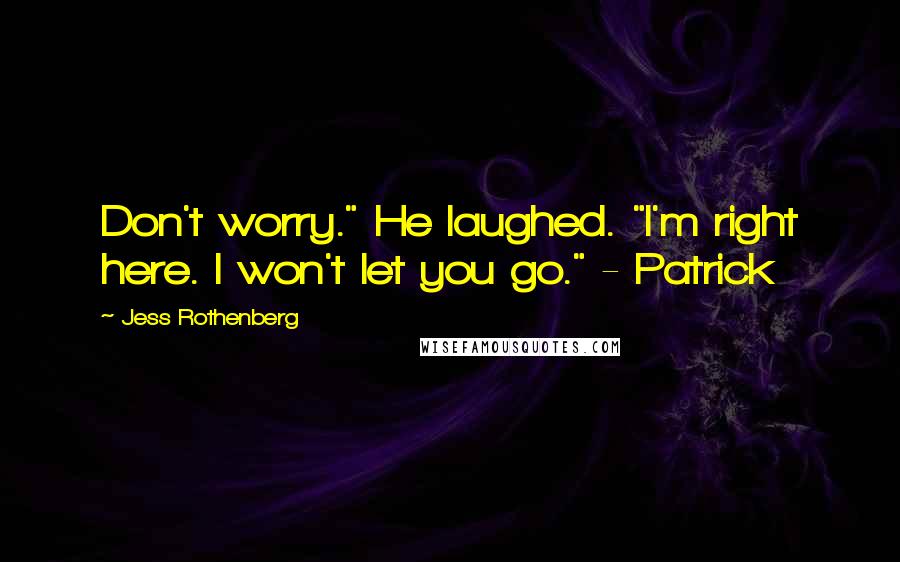 Jess Rothenberg Quotes: Don't worry." He laughed. "I'm right here. I won't let you go." - Patrick