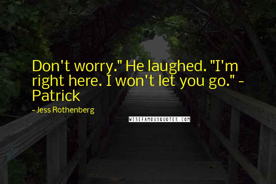 Jess Rothenberg Quotes: Don't worry." He laughed. "I'm right here. I won't let you go." - Patrick