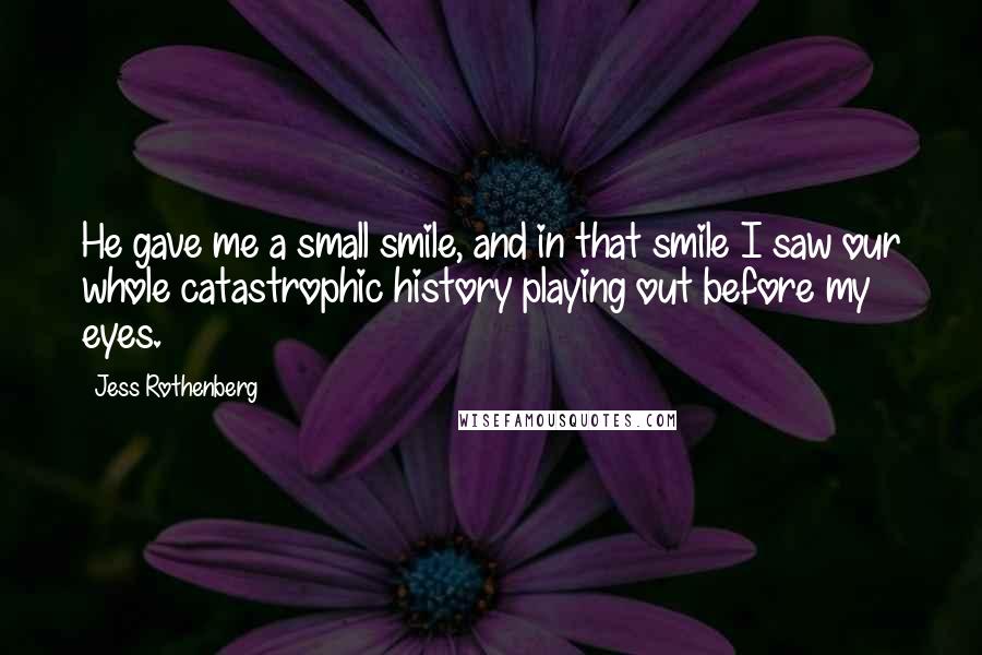 Jess Rothenberg Quotes: He gave me a small smile, and in that smile I saw our whole catastrophic history playing out before my eyes.