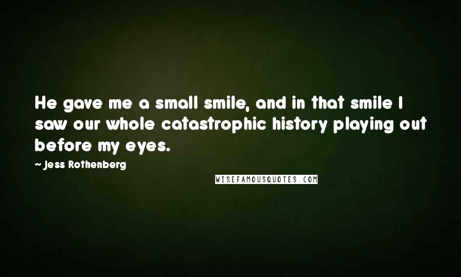 Jess Rothenberg Quotes: He gave me a small smile, and in that smile I saw our whole catastrophic history playing out before my eyes.