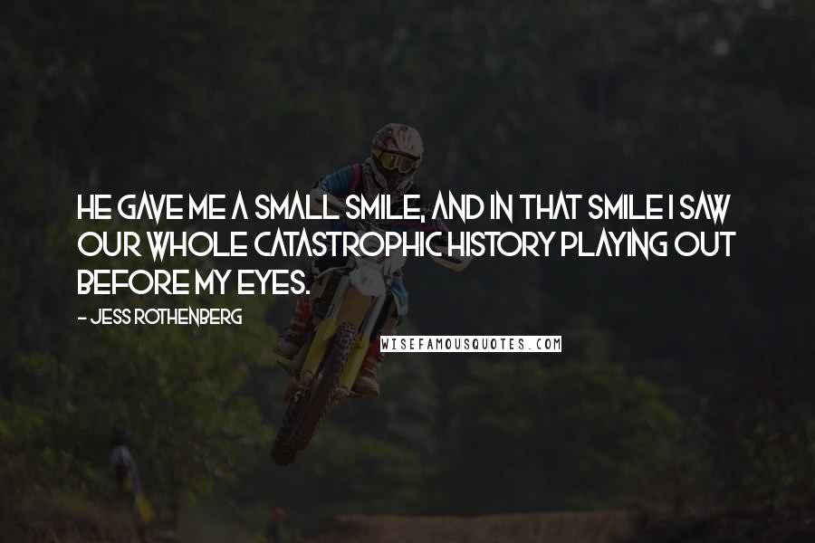 Jess Rothenberg Quotes: He gave me a small smile, and in that smile I saw our whole catastrophic history playing out before my eyes.