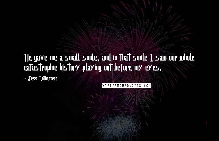 Jess Rothenberg Quotes: He gave me a small smile, and in that smile I saw our whole catastrophic history playing out before my eyes.