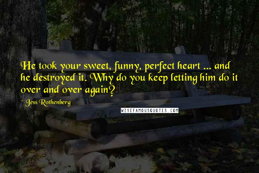 Jess Rothenberg Quotes: He took your sweet, funny, perfect heart ... and he destroyed it. Why do you keep letting him do it over and over again?