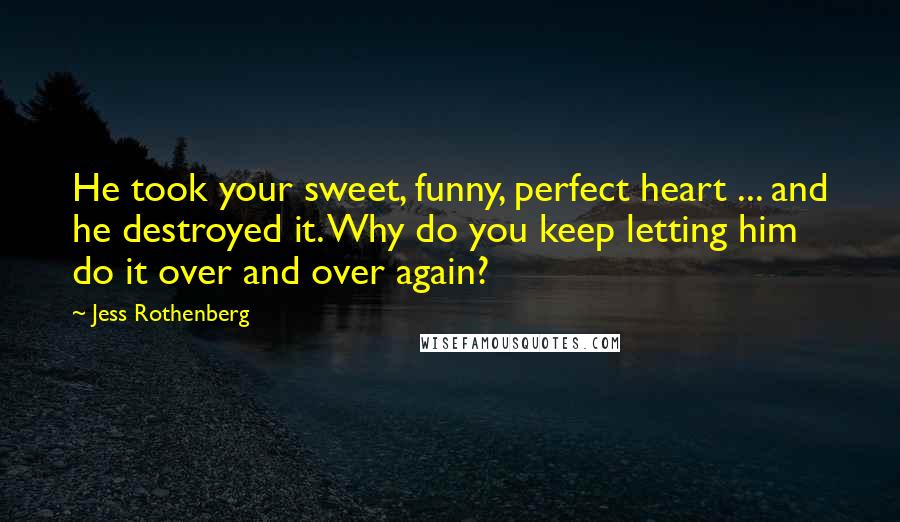 Jess Rothenberg Quotes: He took your sweet, funny, perfect heart ... and he destroyed it. Why do you keep letting him do it over and over again?