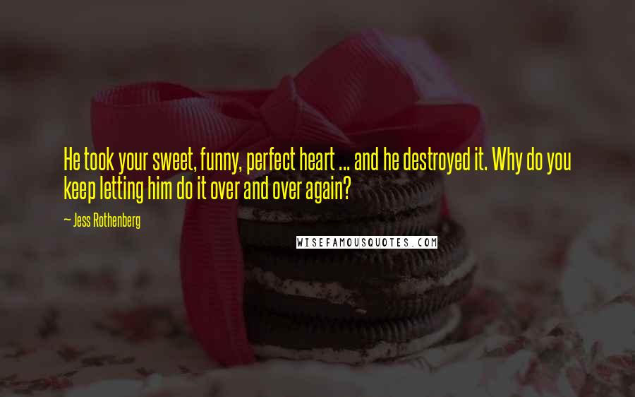 Jess Rothenberg Quotes: He took your sweet, funny, perfect heart ... and he destroyed it. Why do you keep letting him do it over and over again?