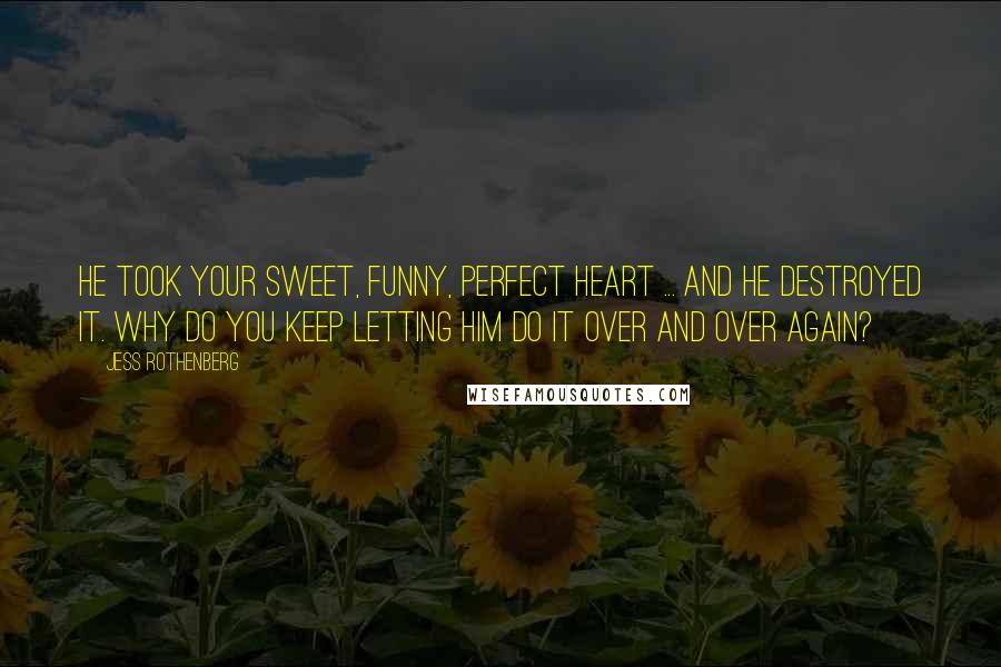 Jess Rothenberg Quotes: He took your sweet, funny, perfect heart ... and he destroyed it. Why do you keep letting him do it over and over again?